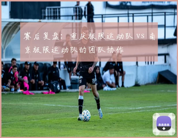 赛后复盘：重庆极限运动队 vs 南京极限运动队的团队协作