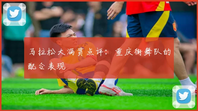 马拉松大满贯点评：重庆街舞队的配合表现